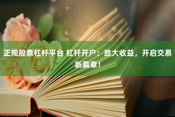正规股票杠杆平台 杠杆开户：放大收益，开启交易新篇章！