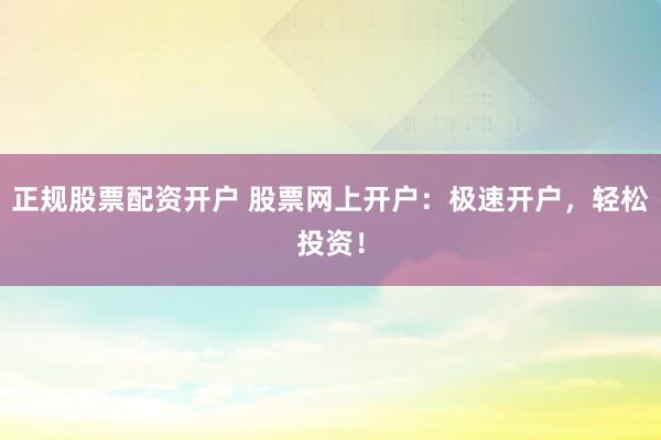 正规股票配资开户 股票网上开户：极速开户，轻松投资！