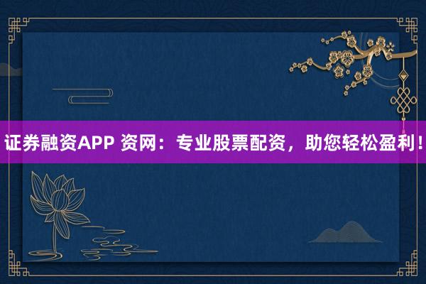 证券融资APP 资网：专业股票配资，助您轻松盈利！