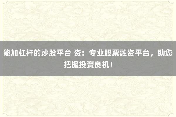 能加杠杆的炒股平台 资：专业股票融资平台，助您把握投资良机！