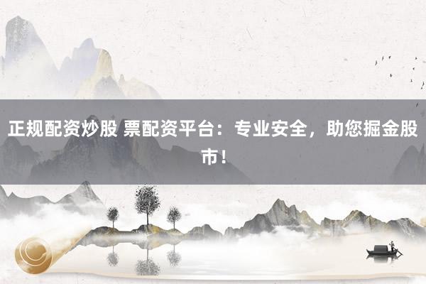 正规配资炒股 票配资平台：专业安全，助您掘金股市！