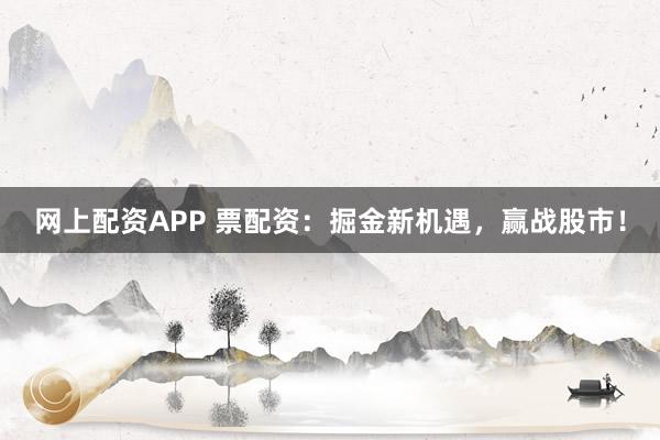 网上配资APP 票配资：掘金新机遇，赢战股市！