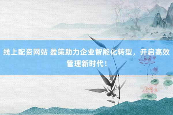 线上配资网站 盈策助力企业智能化转型，开启高效管理新时代！