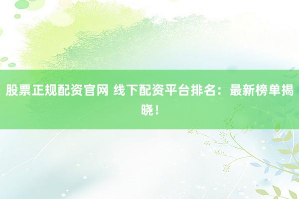 股票正规配资官网 线下配资平台排名：最新榜单揭晓！