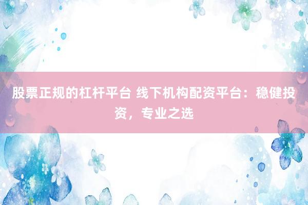 股票正规的杠杆平台 线下机构配资平台：稳健投资，专业之选