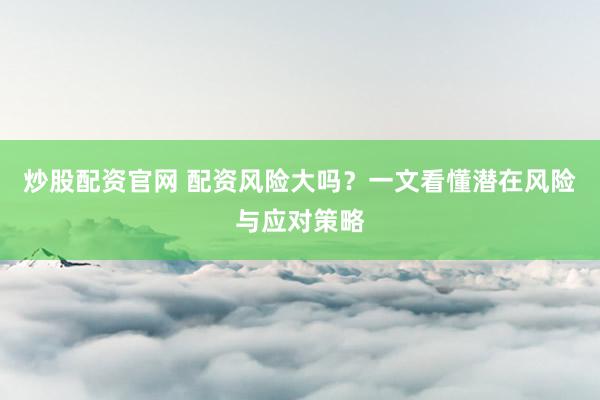 炒股配资官网 配资风险大吗？一文看懂潜在风险与应对策略