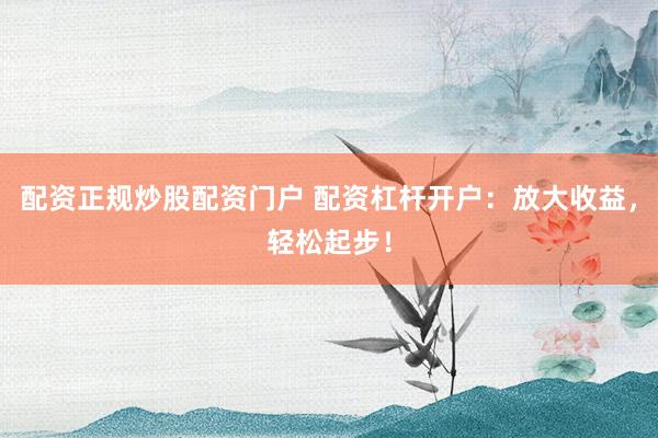 配资正规炒股配资门户 配资杠杆开户：放大收益，轻松起步！