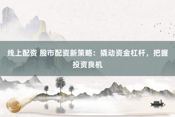 线上配资 股市配资新策略：撬动资金杠杆，把握投资良机