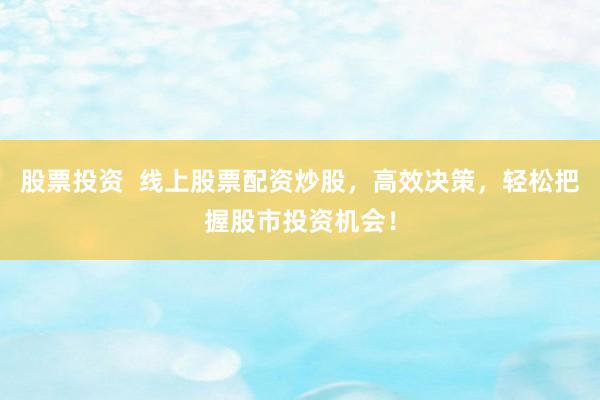 股票投资  线上股票配资炒股，高效决策，轻松把握股市投资机会！