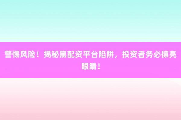 警惕风险！揭秘黑配资平台陷阱，投资者务必擦亮眼睛！