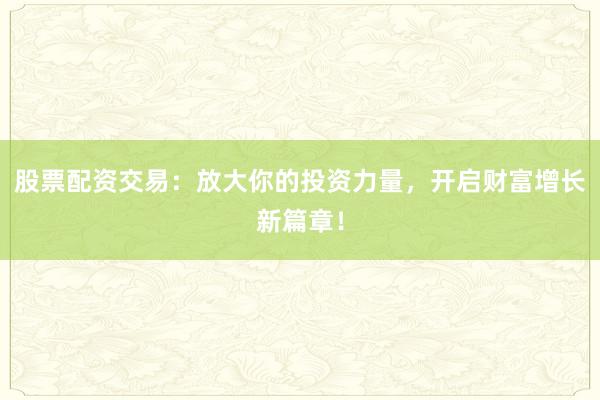 股票配资交易：放大你的投资力量，开启财富增长新篇章！