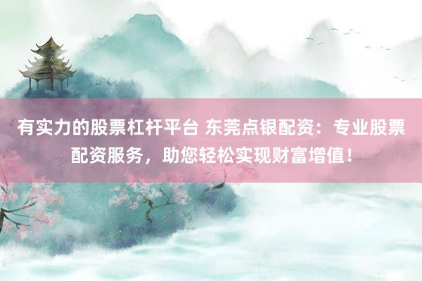 有实力的股票杠杆平台 东莞点银配资：专业股票配资服务，助您轻松实现财富增值！