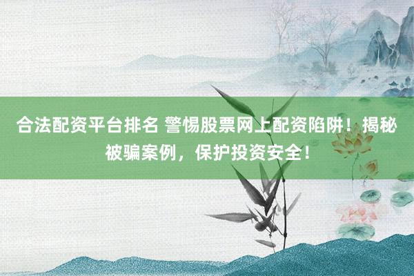 合法配资平台排名 警惕股票网上配资陷阱！揭秘被骗案例，保护投资安全！