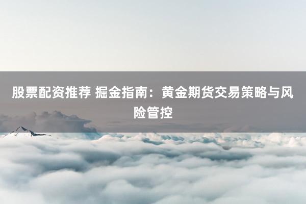 股票配资推荐 掘金指南：黄金期货交易策略与风险管控