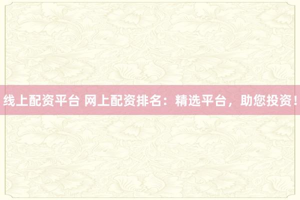 线上配资平台 网上配资排名：精选平台，助您投资！