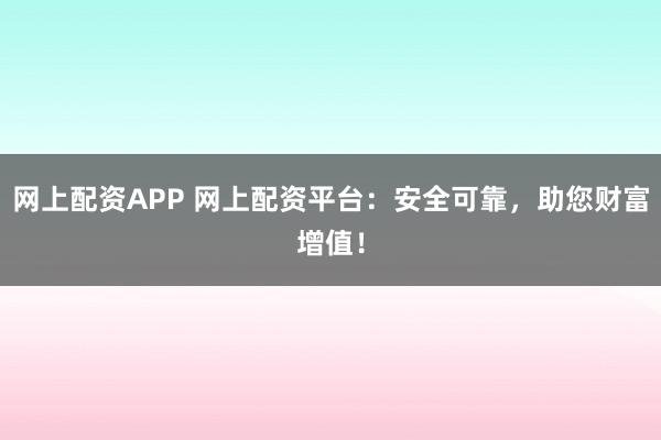 网上配资APP 网上配资平台：安全可靠，助您财富增值！