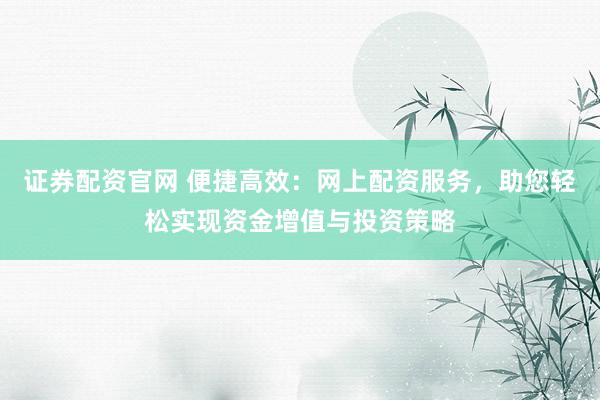 证券配资官网 便捷高效：网上配资服务，助您轻松实现资金增值与投资策略