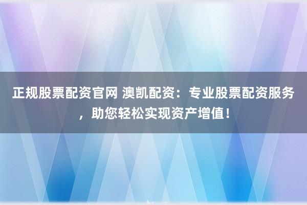 正规股票配资官网 澳凯配资：专业股票配资服务，助您轻松实现资产增值！