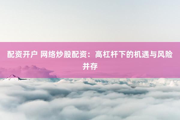 配资开户 网络炒股配资：高杠杆下的机遇与风险并存