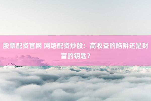 股票配资官网 网络配资炒股：高收益的陷阱还是财富的钥匙？