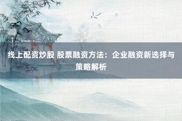 线上配资炒股 股票融资方法：企业融资新选择与策略解析