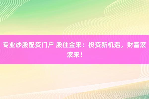 专业炒股配资门户 股往金来：投资新机遇，财富滚滚来！