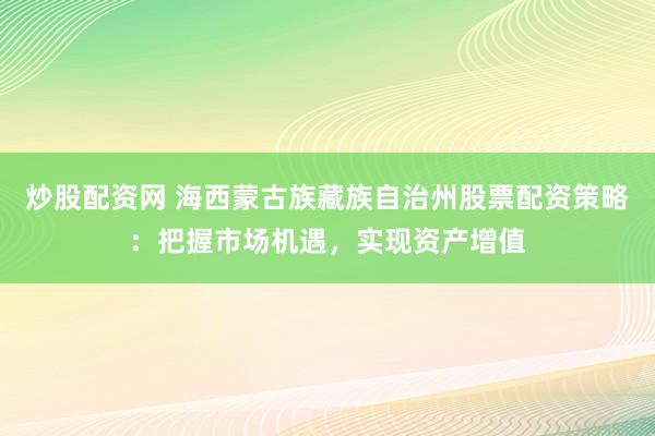 炒股配资网 海西蒙古族藏族自治州股票配资策略：把握市场机遇，实现资产增值