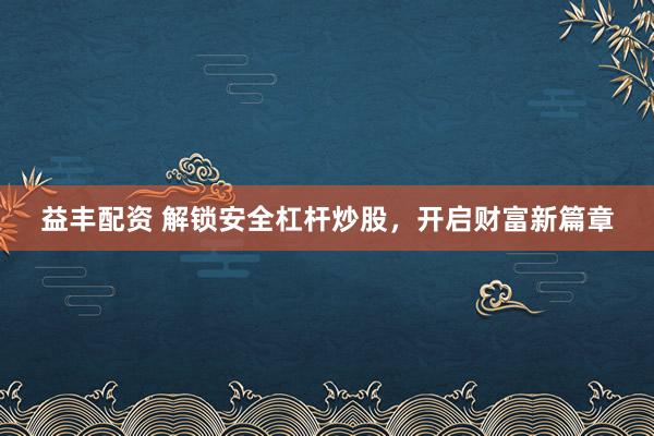 益丰配资 解锁安全杠杆炒股，开启财富新篇章