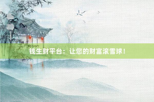 钱生财平台：让您的财富滚雪球！