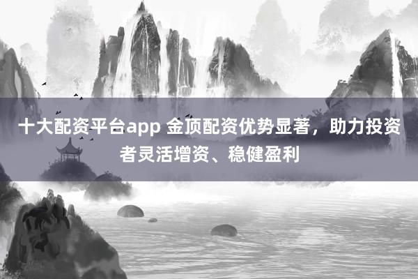十大配资平台app 金顶配资优势显著，助力投资者灵活增资、稳健盈利