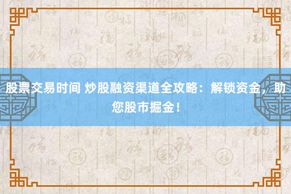 股票交易时间 炒股融资渠道全攻略：解锁资金，助您股市掘金！