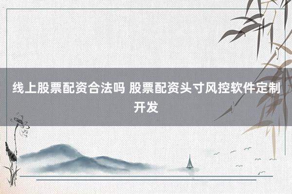 线上股票配资合法吗 股票配资头寸风控软件定制开发