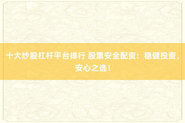 十大炒股杠杆平台排行 股票安全配资：稳健投资，安心之选！