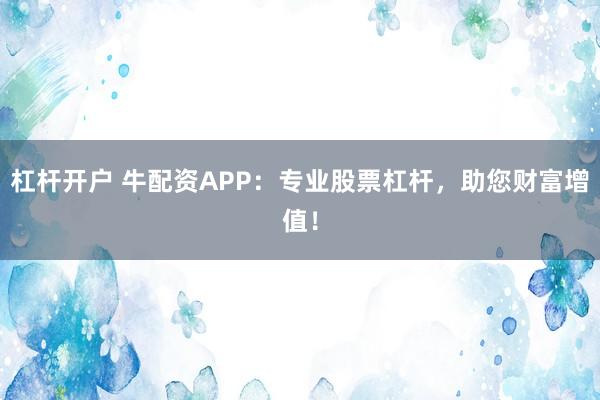 杠杆开户 牛配资APP：专业股票杠杆，助您财富增值！