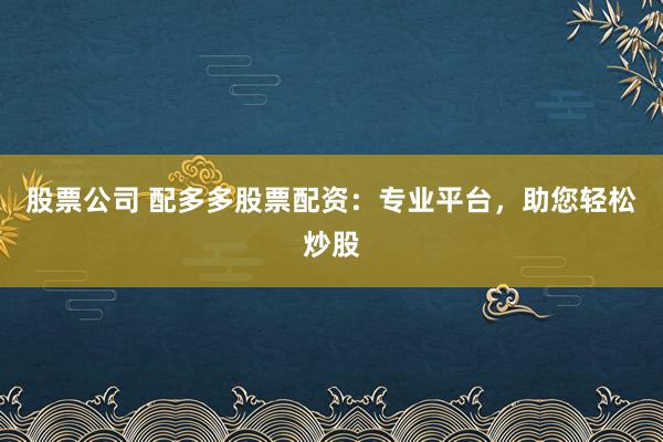 股票公司 配多多股票配资：专业平台，助您轻松炒股