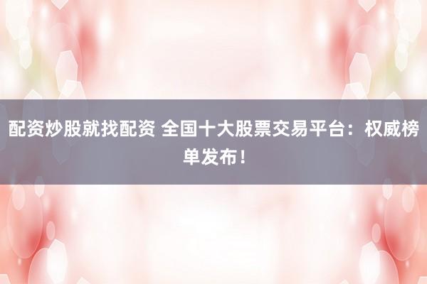 配资炒股就找配资 全国十大股票交易平台：权威榜单发布！