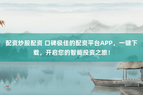 配资炒股配资 口碑极佳的配资平台APP，一键下载，开启您的智能投资之旅！