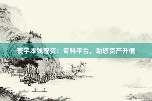 寰宇本钱配资：专科平台，助您资产升值