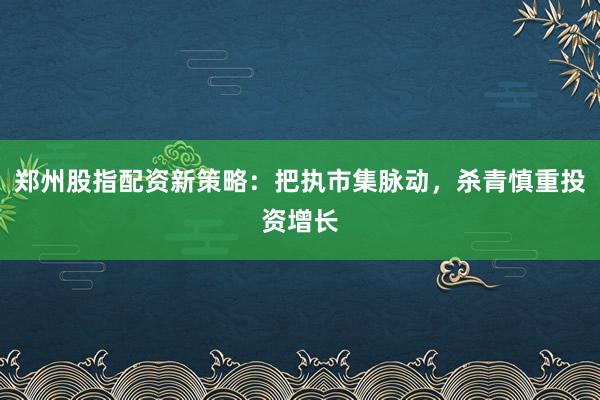 郑州股指配资新策略：把执市集脉动，杀青慎重投资增长