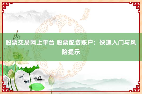 股票交易网上平台 股票配资账户：快速入门与风险提示