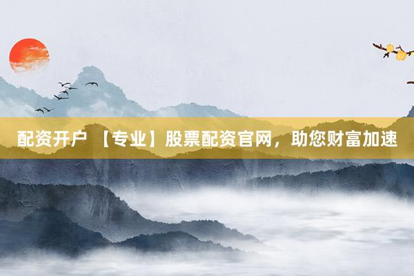 配资开户 【专业】股票配资官网，助您财富加速