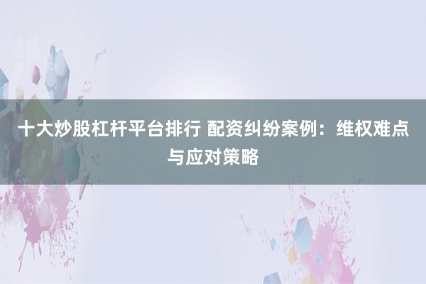 十大炒股杠杆平台排行 配资纠纷案例：维权难点与应对策略