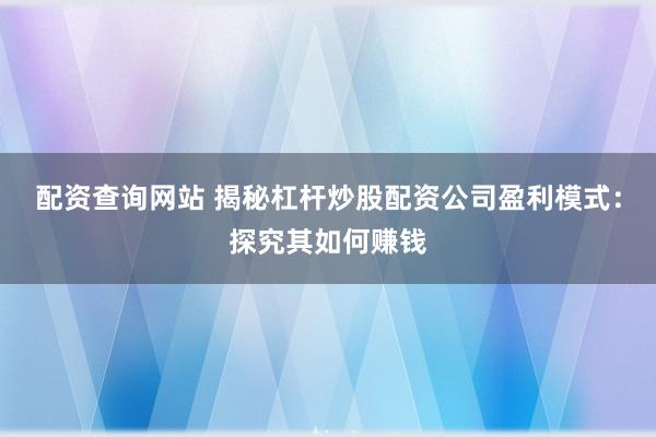 配资查询网站 揭秘杠杆炒股配资公司盈利模式：探究其如何赚钱