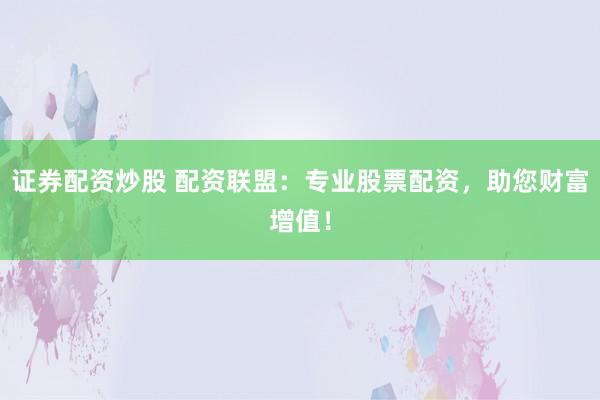 证券配资炒股 配资联盟：专业股票配资，助您财富增值！