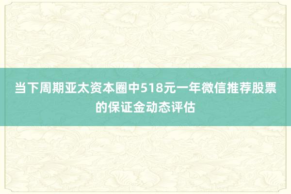 当下周期亚太资本圈中518元一年微信推荐股票的保证金动态评估