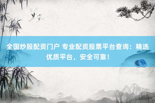 全国炒股配资门户 专业配资股票平台查询：精选优质平台，安全可靠！