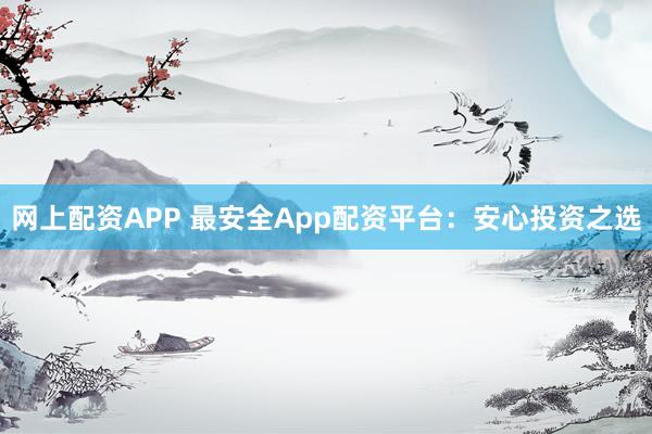 网上配资APP 最安全App配资平台：安心投资之选