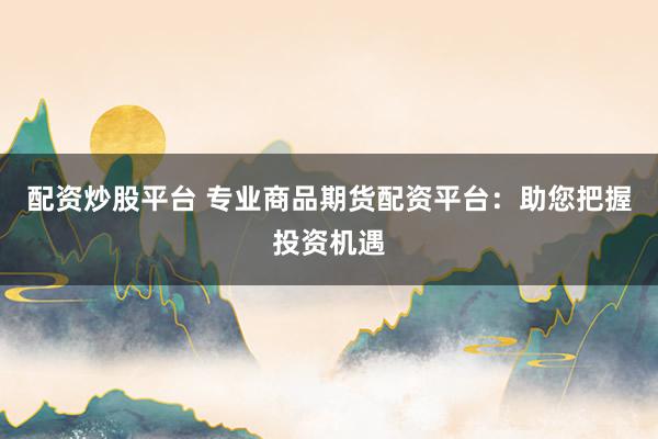配资炒股平台 专业商品期货配资平台：助您把握投资机遇