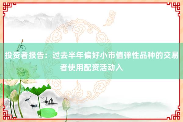 投资者报告：过去半年偏好小市值弹性品种的交易者使用配资活动入