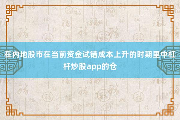 在内地股市在当前资金试错成本上升的时期里中杠杆炒股app的仓